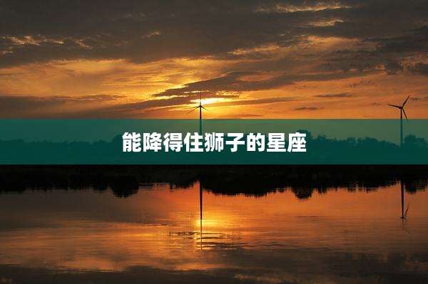 能降得住狮子的星座