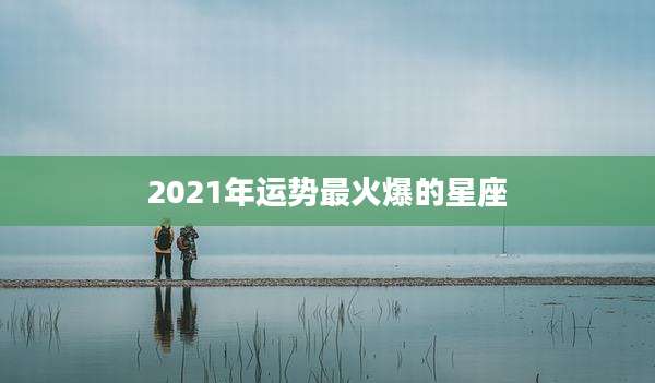 2021年运势最火爆的星座