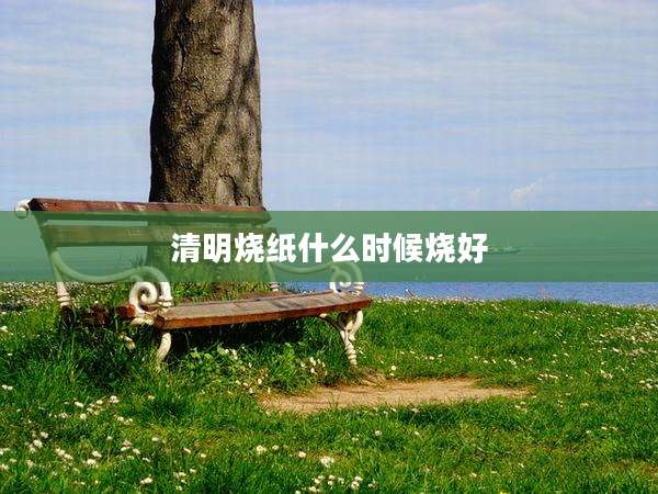 清明烧纸什么时候烧好
