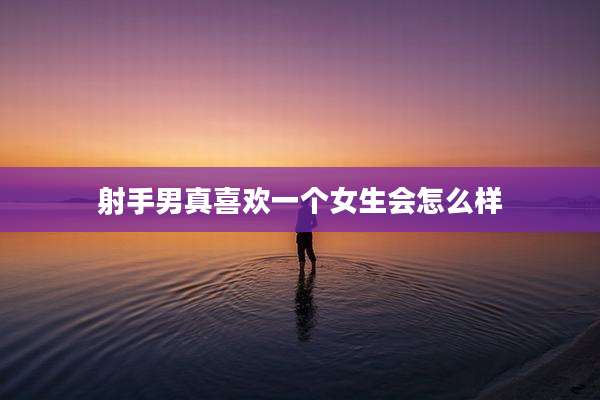 射手男真喜欢一个女生会怎么样