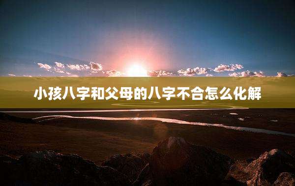 小孩八字和父母的八字不合怎么化解