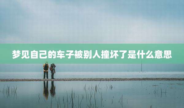 梦见自己的车子被别人撞坏了是什么意思
