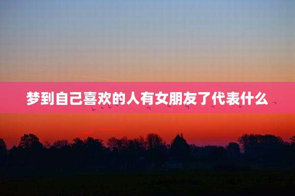 梦到自己喜欢的人有女朋友了代表什么