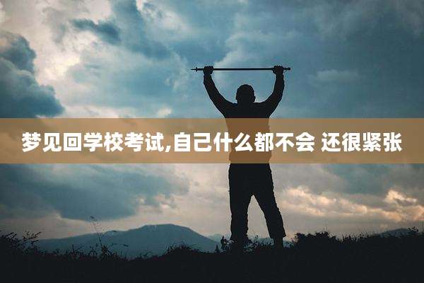 梦见回学校考试,自己什么都不会 还很紧张