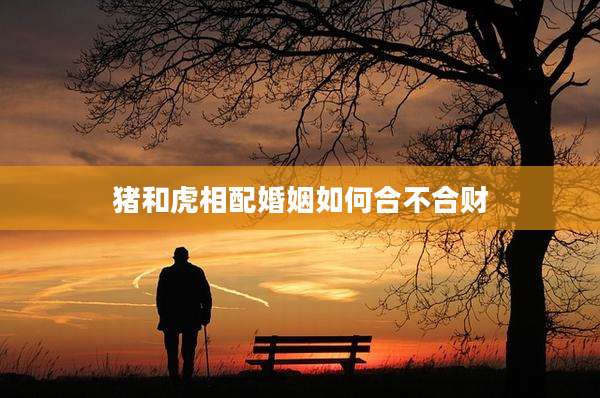 猪和虎相配婚姻如何合不合财
