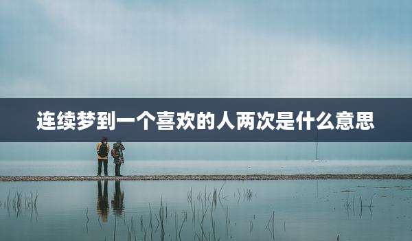 连续梦到一个喜欢的人两次是什么意思