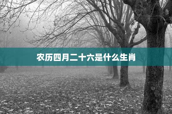 农历四月二十六是什么生肖