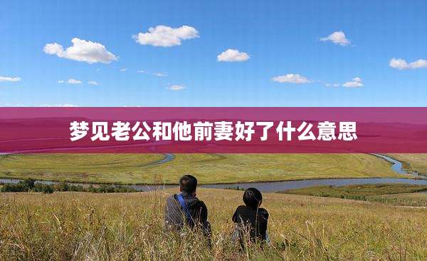 梦见老公和他前妻好了什么意思