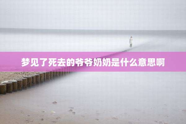 梦见了死去的爷爷奶奶是什么意思啊