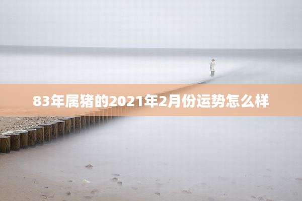 83年属猪的2021年2月份运势怎么样