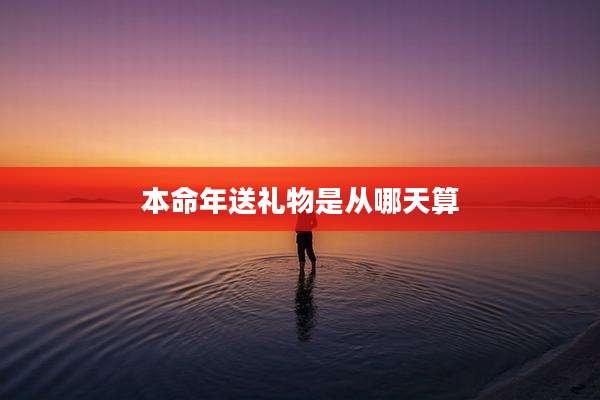 本命年送礼物是从哪天算