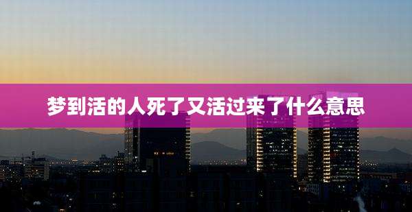 梦到活的人死了又活过来了什么意思