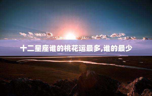 十二星座谁的桃花运最多,谁的最少