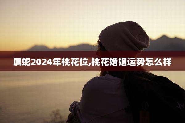 属蛇2024年桃花位,桃花婚姻运势怎么样