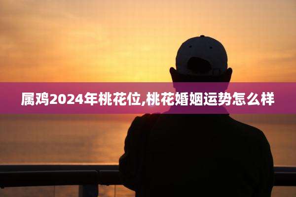 属鸡2024年桃花位,桃花婚姻运势怎么样
