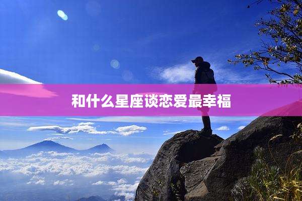 和什么星座谈恋爱最幸福
