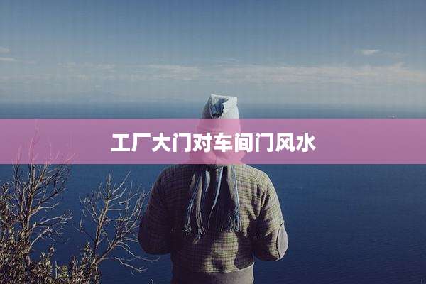 工厂大门对车间门风水