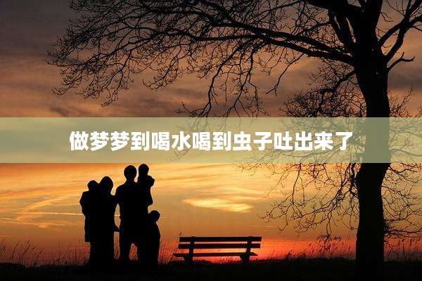 做梦梦到喝水喝到虫子吐出来了
