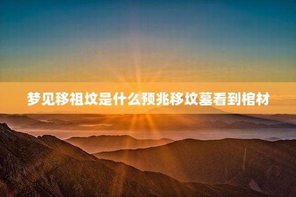 梦见移祖坟是什么预兆移坟墓看到棺材