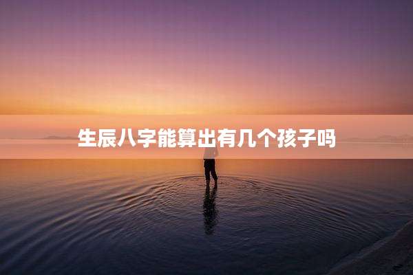 生辰八字能算出有几个孩子吗