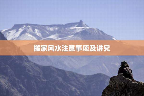 搬家风水注意事项及讲究