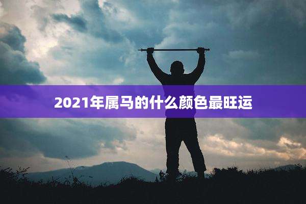 2021年属马的什么颜色最旺运