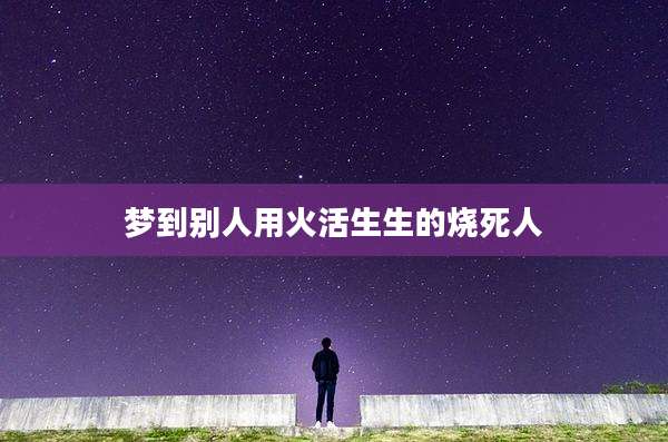 梦到别人用火活生生的烧死人