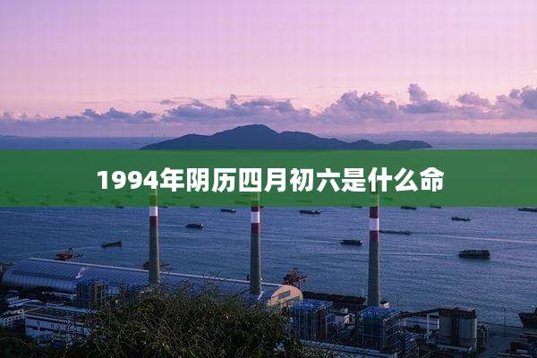 1994年阴历四月初六是什么命