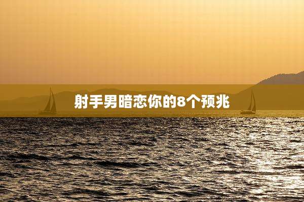 射手男暗恋你的8个预兆