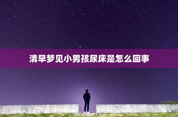 清早梦见小男孩尿床是怎么回事