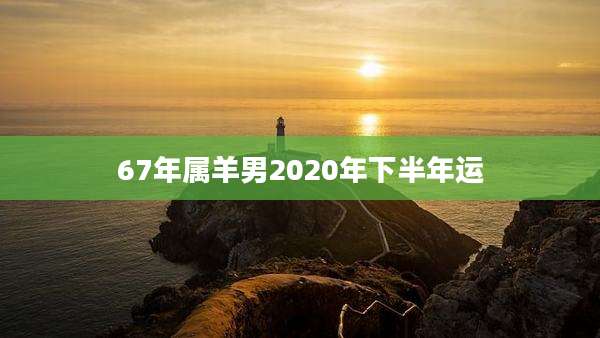 67年属羊男2020年下半年运