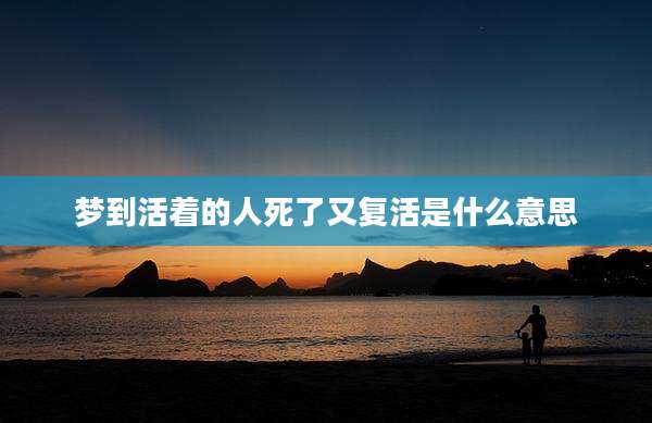 梦到活着的人死了又复活是什么意思