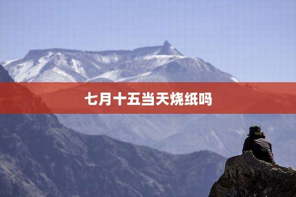 七月十五当天烧纸吗