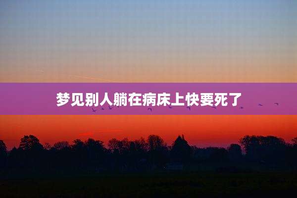 梦见别人躺在病床上快要死了