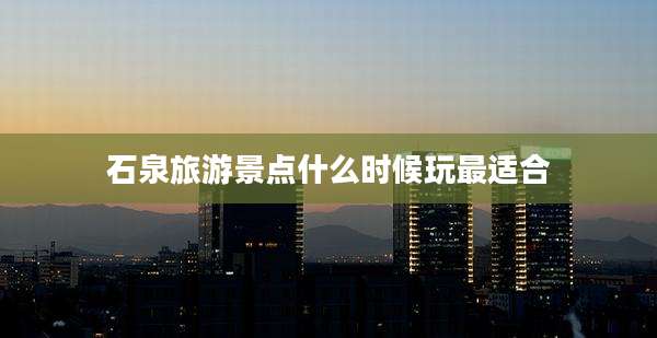 石泉旅游景点什么时候玩最适合
