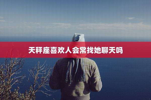 天秤座喜欢人会常找她聊天吗
