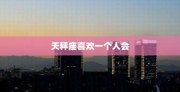天秤座喜欢一个人会