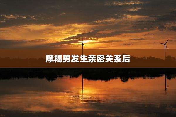 摩羯男发生亲密关系后