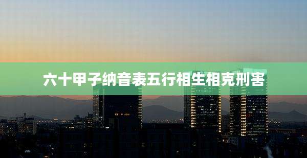 六十甲子纳音表五行相生相克刑害