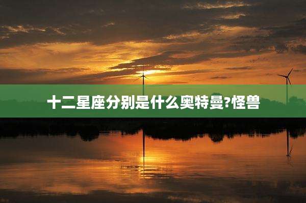 十二星座分别是什么奥特曼?怪兽