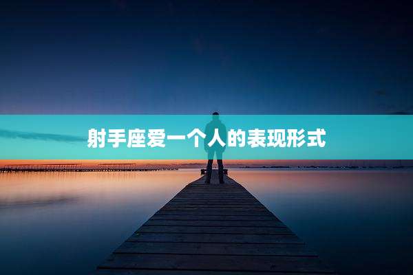 射手座爱一个人的表现形式