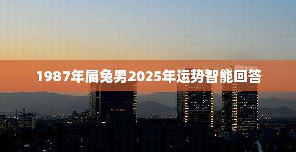 1987年属兔男2025年运势智能回答