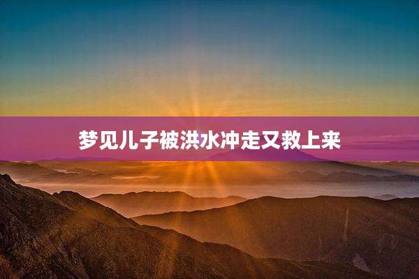 梦见儿子被洪水冲走又救上来