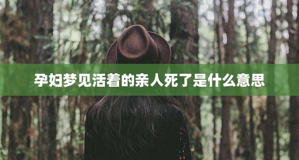 孕妇梦见活着的亲人死了是什么意思