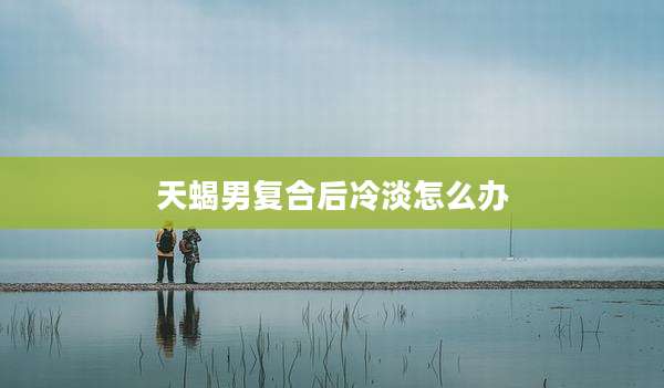 天蝎男复合后冷淡怎么办