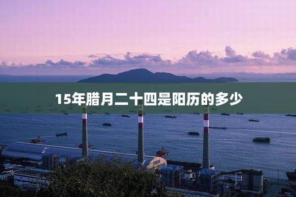 15年腊月二十四是阳历的多少