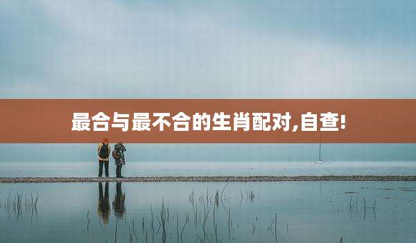 最合与最不合的生肖配对,自查!