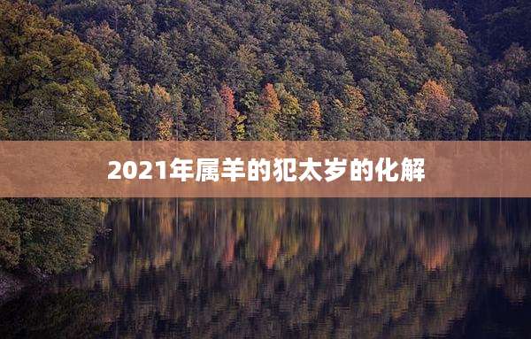 2021年属羊的犯太岁的化解