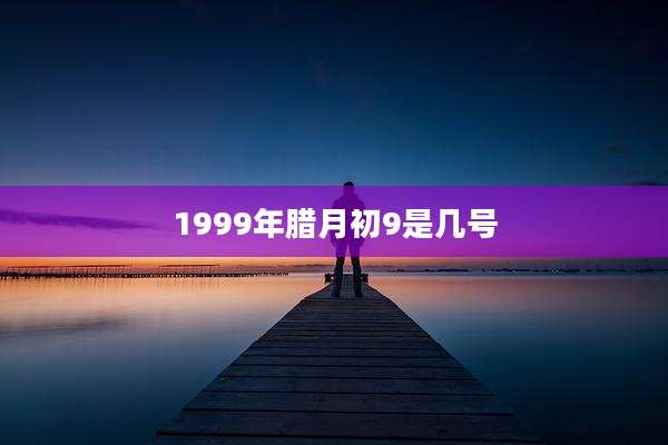 1999年腊月初9是几号