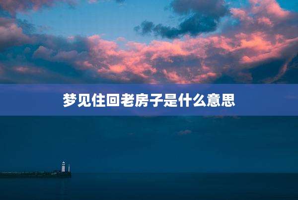 梦见住回老房子是什么意思
